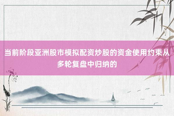 当前阶段亚洲股市模拟配资炒股的资金使用约束从多轮复盘中归纳的
