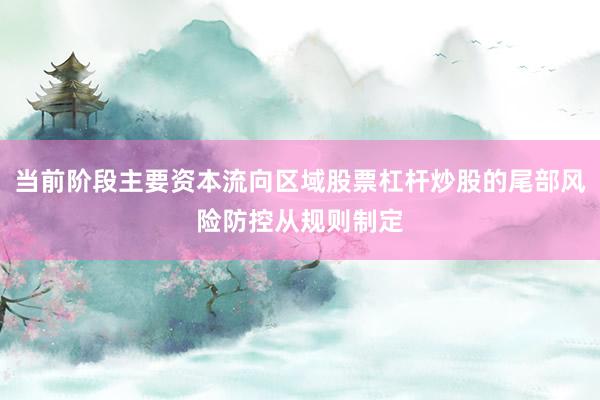 当前阶段主要资本流向区域股票杠杆炒股的尾部风险防控从规则制定
