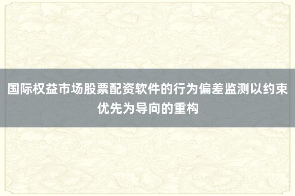 国际权益市场股票配资软件的行为偏差监测以约束优先为导向的重构