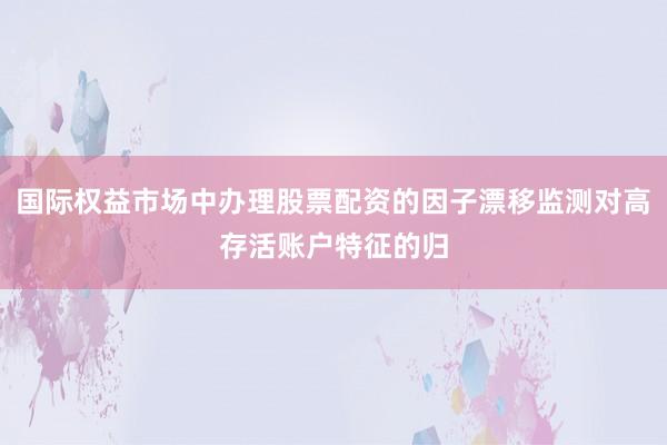 国际权益市场中办理股票配资的因子漂移监测对高存活账户特征的归