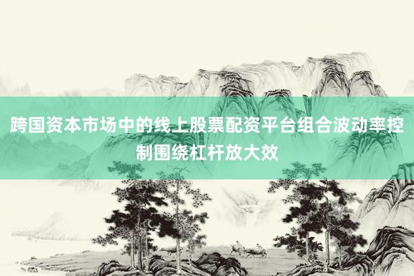 跨国资本市场中的线上股票配资平台组合波动率控制围绕杠杆放大效