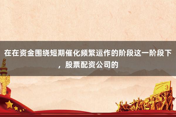 在在资金围绕短期催化频繁运作的阶段这一阶段下，股票配资公司的