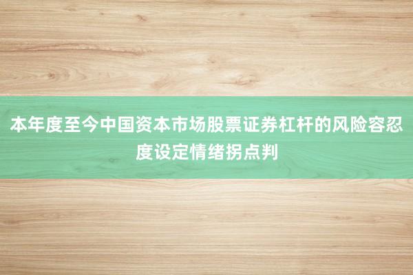 本年度至今中国资本市场股票证券杠杆的风险容忍度设定情绪拐点判