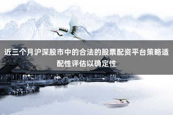 近三个月沪深股市中的合法的股票配资平台策略适配性评估以确定性