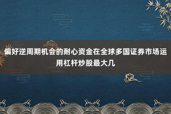 偏好逆周期机会的耐心资金在全球多国证券市场运用杠杆炒股最大几