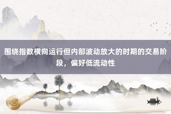 围绕指数横向运行但内部波动放大的时期的交易阶段，偏好低流动性