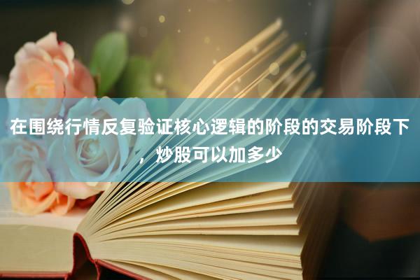 在围绕行情反复验证核心逻辑的阶段的交易阶段下，炒股可以加多少
