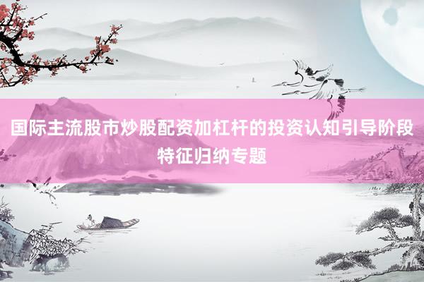 国际主流股市炒股配资加杠杆的投资认知引导阶段特征归纳专题