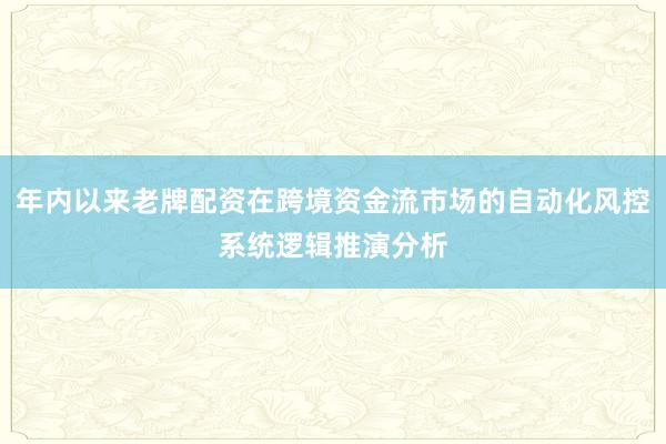年内以来老牌配资在跨境资金流市场的自动化风控系统逻辑推演分析
