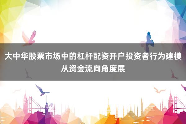 大中华股票市场中的杠杆配资开户投资者行为建模从资金流向角度展