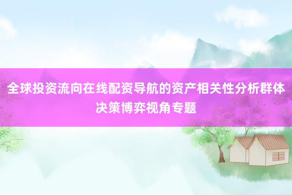 全球投资流向在线配资导航的资产相关性分析群体决策博弈视角专题