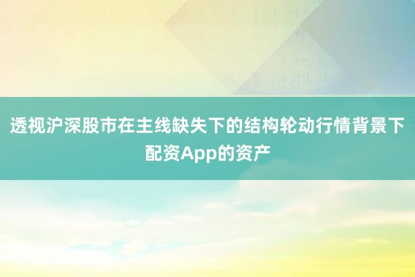 透视沪深股市在主线缺失下的结构轮动行情背景下配资App的资产