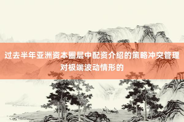 过去半年亚洲资本圈层中配资介绍的策略冲突管理对极端波动情形的