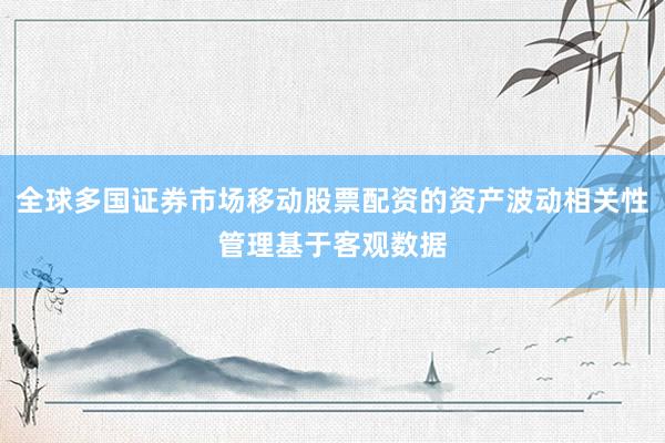 全球多国证券市场移动股票配资的资产波动相关性管理基于客观数据