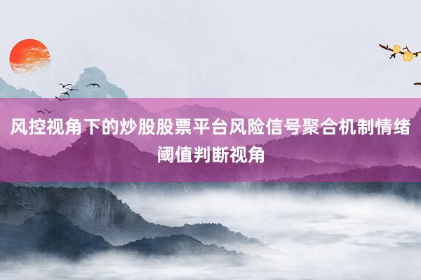 风控视角下的炒股股票平台风险信号聚合机制情绪阈值判断视角