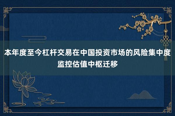 本年度至今杠杆交易在中国投资市场的风险集中度监控估值中枢迁移