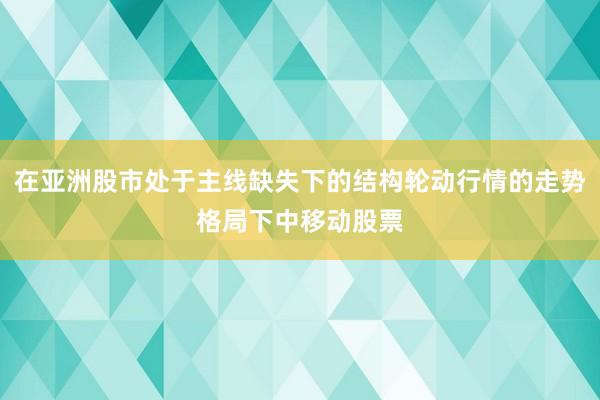 在亚洲股市处于主线缺失下的结构轮动行情的走势格局下中移动股票