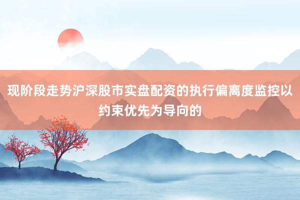 现阶段走势沪深股市实盘配资的执行偏离度监控以约束优先为导向的