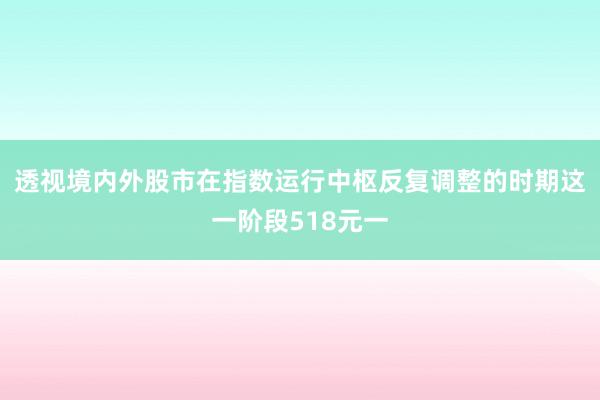 透视境内外股市在指数运行中枢反复调整的时期这一阶段518元一