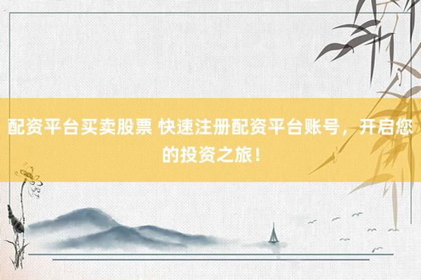 配资平台买卖股票 快速注册配资平台账号，开启您的投资之旅！