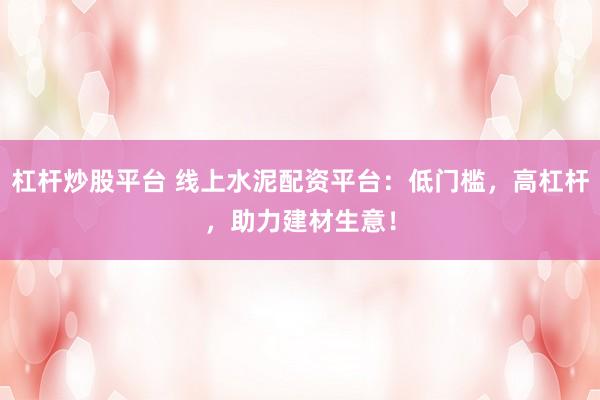 杠杆炒股平台 线上水泥配资平台：低门槛，高杠杆，助力建材生意！