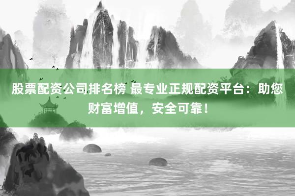 股票配资公司排名榜 最专业正规配资平台：助您财富增值，安全可靠！