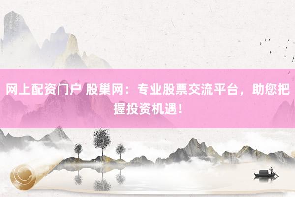 网上配资门户 股巢网：专业股票交流平台，助您把握投资机遇！
