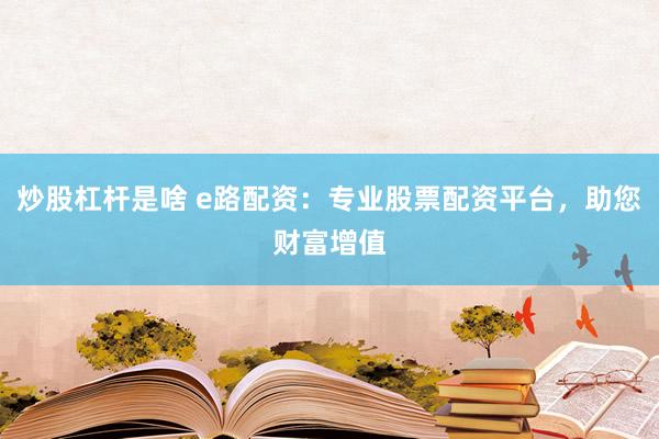 炒股杠杆是啥 e路配资：专业股票配资平台，助您财富增值
