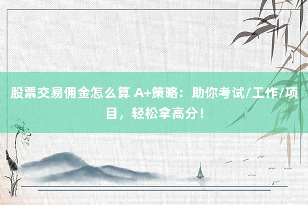 股票交易佣金怎么算 A+策略：助你考试/工作/项目，轻松拿高分！