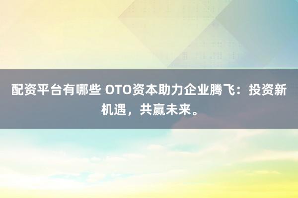 配资平台有哪些 OTO资本助力企业腾飞：投资新机遇，共赢未来。