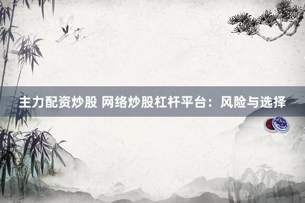 主力配资炒股 网络炒股杠杆平台：风险与选择