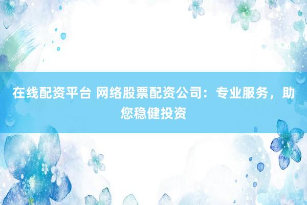 在线配资平台 网络股票配资公司：专业服务，助您稳健投资