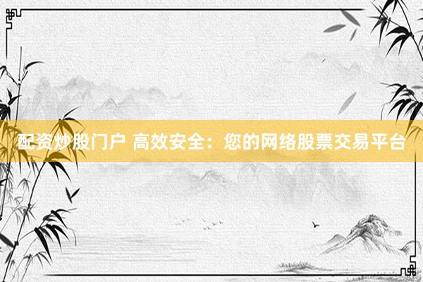配资炒股门户 高效安全：您的网络股票交易平台