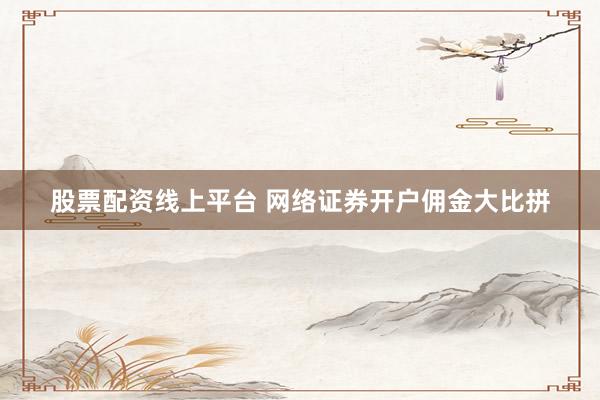 股票配资线上平台 网络证券开户佣金大比拼
