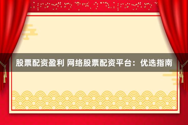 股票配资盈利 网络股票配资平台：优选指南
