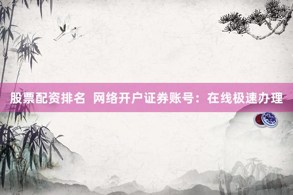 股票配资排名  网络开户证券账号：在线极速办理