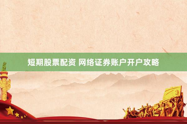 短期股票配资 网络证券账户开户攻略