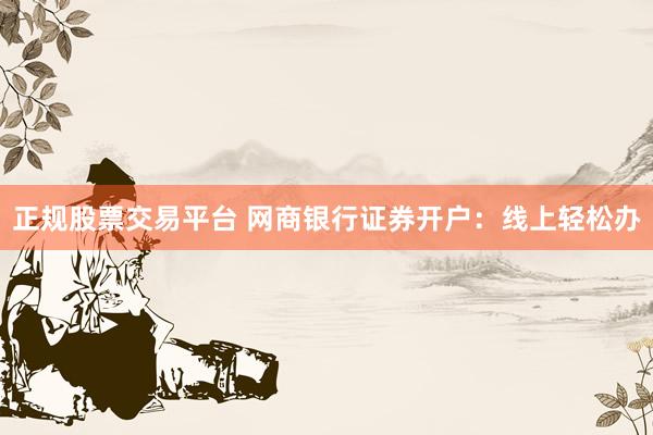 正规股票交易平台 网商银行证券开户：线上轻松办