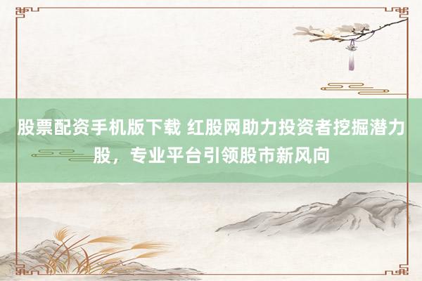 股票配资手机版下载 红股网助力投资者挖掘潜力股，专业平台引领股市新风向