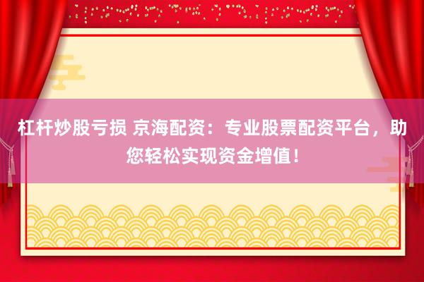 杠杆炒股亏损 京海配资：专业股票配资平台，助您轻松实现资金增值！