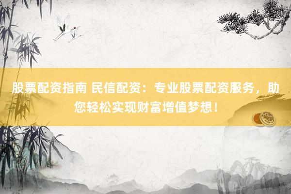 股票配资指南 民信配资：专业股票配资服务，助您轻松实现财富增值梦想！