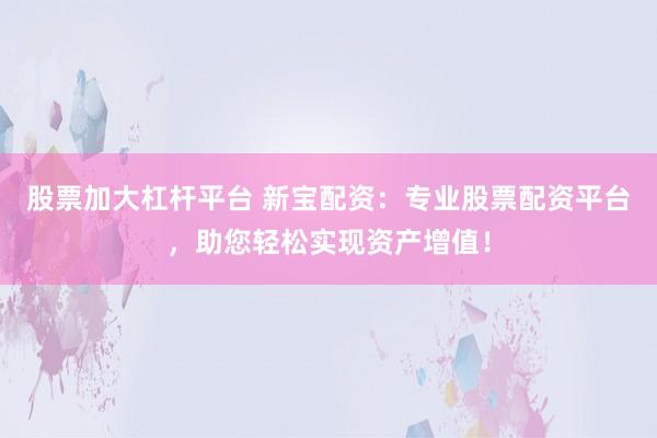 股票加大杠杆平台 新宝配资：专业股票配资平台，助您轻松实现资产增值！
