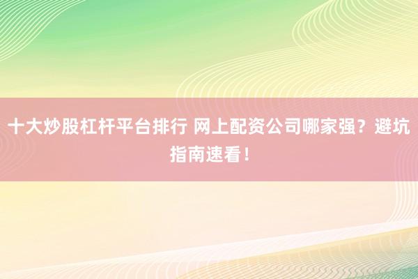 十大炒股杠杆平台排行 网上配资公司哪家强？避坑指南速看！