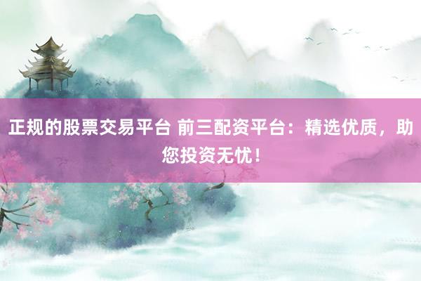 正规的股票交易平台 前三配资平台：精选优质，助您投资无忧！