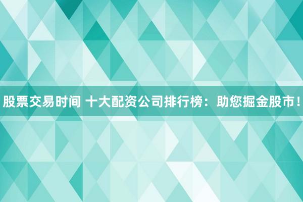 股票交易时间 十大配资公司排行榜：助您掘金股市！