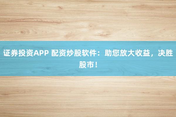证券投资APP 配资炒股软件：助您放大收益，决胜股市！