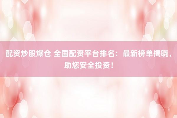 配资炒股爆仓 全国配资平台排名：最新榜单揭晓，助您安全投资！