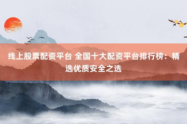 线上股票配资平台 全国十大配资平台排行榜：精选优质安全之选