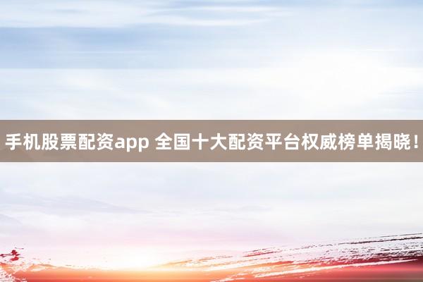 手机股票配资app 全国十大配资平台权威榜单揭晓！