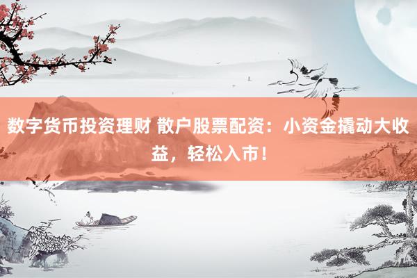 数字货币投资理财 散户股票配资：小资金撬动大收益，轻松入市！